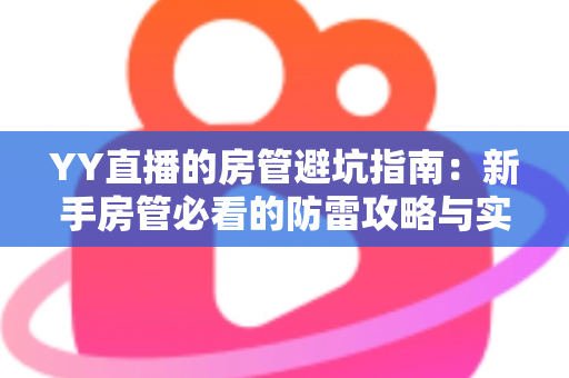 YY直播的房管避坑指南:新手房管必看的防雷攻略与实战经验总结 YY直播的房管避坑指南:新手房管必看的防雷攻略与实战经验总结