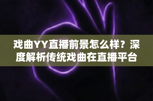 戏曲YY直播前景怎么样?深度解析传统戏曲在直播平台的发展机遇与未来趋势 戏曲YY直播前景怎么样?深度解析传统戏曲在直播平台的发展机遇与未来趋势