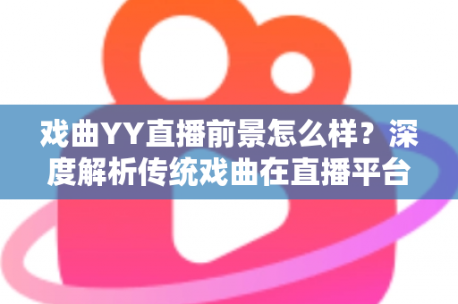 戏曲YY直播前景怎么样?深度解析传统戏曲在直播平台的发展机遇与未来趋势 戏曲YY直播前景怎么样?深度解析传统戏曲在直播平台的发展机遇与未来趋势