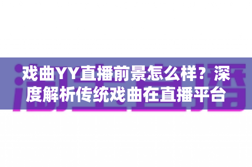 戏曲YY直播前景怎么样?深度解析传统戏曲在直播平台的发展机遇与未来趋势 戏曲YY直播前景怎么样?深度解析传统戏曲在直播平台的发展机遇与未来趋势