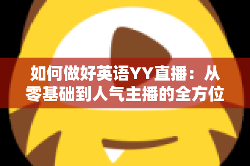 如何做好英语YY直播：从零基础到人气主播的全方位实战指南