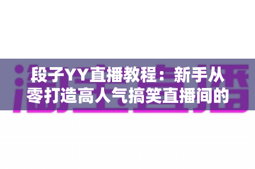 段子YY直播教程:新手从零打造高人气搞笑直播间的完整实战指南 段子YY直播教程:新手从零打造高人气搞笑直播间的完整实战指南