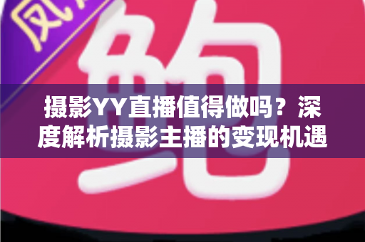 摄影YY直播值得做吗？深度解析摄影主播的变现机遇与入行指南