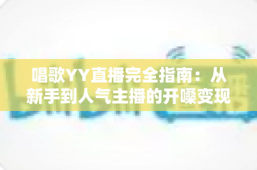 唱歌YY直播完全指南:从新手到人气主播的开嗓变现全攻略 唱歌YY直播完全指南:从新手到人气主播的开嗓变现全攻略