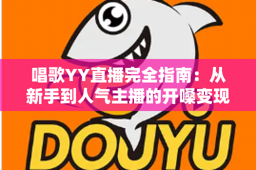 唱歌YY直播完全指南:从新手到人气主播的开嗓变现全攻略 唱歌YY直播完全指南:从新手到人气主播的开嗓变现全攻略
