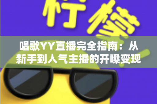 唱歌YY直播完全指南：从新手到人气主播的开嗓变现全攻略