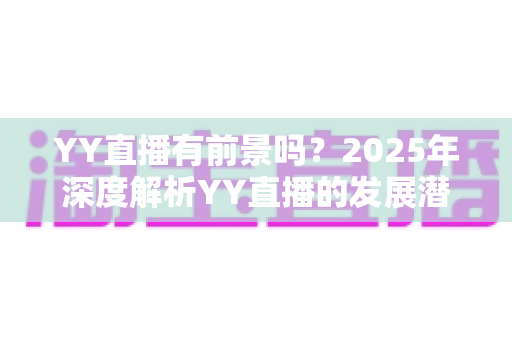 YY直播有前景吗?2025年深度解析YY直播的发展潜力、赚钱机会与行业挑战 YY直播有前景吗?2025年深度解析YY直播的发展潜力、赚钱机会与行业挑战