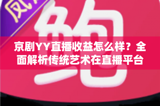 京剧YY直播收益怎么样？全面解析传统艺术在直播平台的真实收入与发展前景