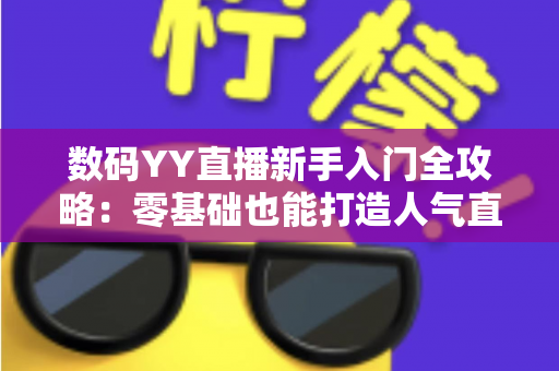 数码YY直播新手入门全攻略:零基础也能打造人气直播间 数码YY直播新手入门全攻略:零基础也能打造人气直播间