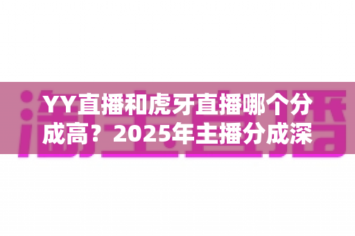 YY直播和虎牙直播哪个分成高？2025年主播分成深度对比与平台选择全指南