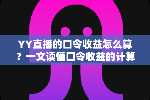 YY直播的口令收益怎么算?一文读懂口令收益的计算规则与提升技巧 YY直播的口令收益怎么算?一文读懂口令收益的计算规则与提升技巧