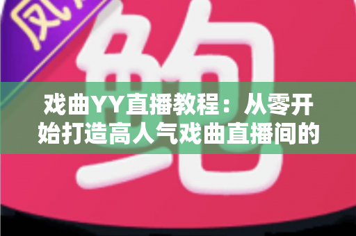 戏曲YY直播教程:从零开始打造高人气戏曲直播间的完整指南 戏曲YY直播教程:从零开始打造高人气戏曲直播间的完整指南