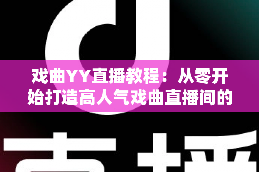 戏曲YY直播教程:从零开始打造高人气戏曲直播间的完整指南 戏曲YY直播教程:从零开始打造高人气戏曲直播间的完整指南