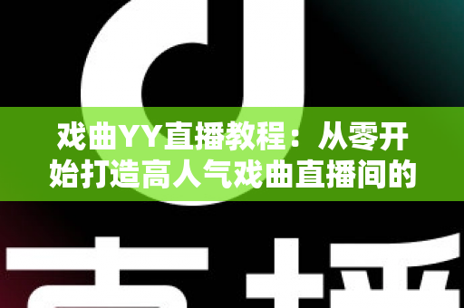 戏曲YY直播教程:从零开始打造高人气戏曲直播间的完整指南 戏曲YY直播教程:从零开始打造高人气戏曲直播间的完整指南