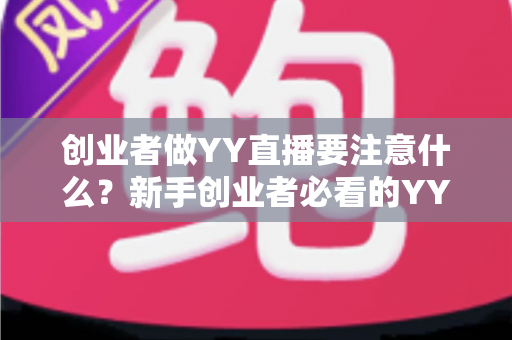 创业者做YY直播要注意什么?新手创业者必看的YY直播创业避坑指南与实战攻略 创业者做YY直播要注意什么?新手创业者必看的YY直播创业避坑指南与实战攻略