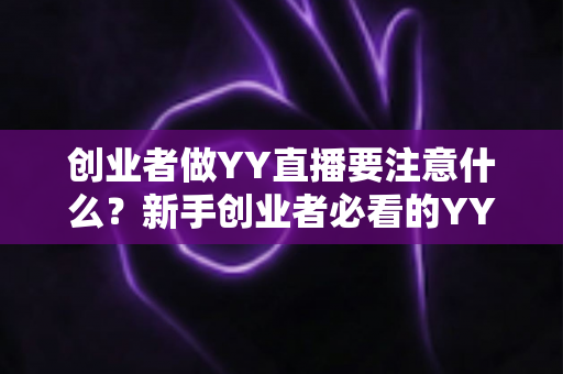 创业者做YY直播要注意什么？新手创业者必看的YY直播创业避坑指南与实战攻略