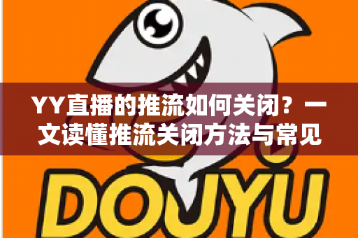 YY直播的推流如何关闭？一文读懂推流关闭方法与常见问题全解析