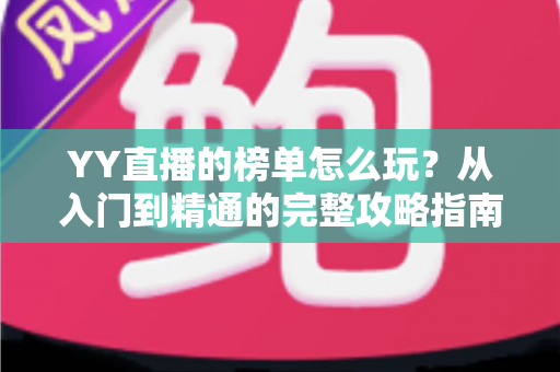 YY直播的榜单怎么玩？从入门到精通的完整攻略指南