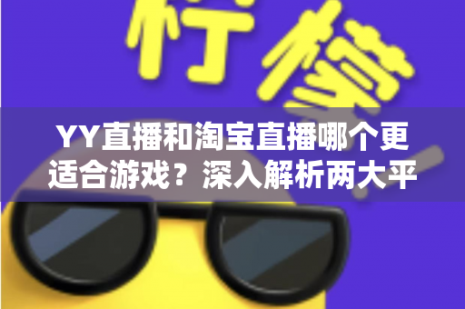 YY直播和淘宝直播哪个更适合游戏？深入解析两大平台的游戏直播选择指南