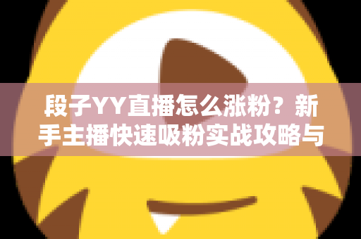 段子YY直播怎么涨粉?新手主播快速吸粉实战攻略与运营技巧全解析 段子YY直播怎么涨粉?新手主播快速吸粉实战攻略与运营技巧全解析