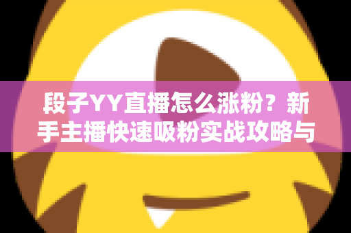 段子YY直播怎么涨粉?新手主播快速吸粉实战攻略与运营技巧全解析 段子YY直播怎么涨粉?新手主播快速吸粉实战攻略与运营技巧全解析