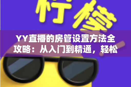 YY直播的房管设置方法全攻略：从入门到精通，轻松打造高效直播间管理团队