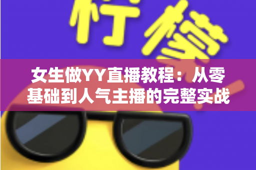 女生做YY直播教程:从零基础到人气主播的完整实战指南 女生做YY直播教程:从零基础到人气主播的完整实战指南