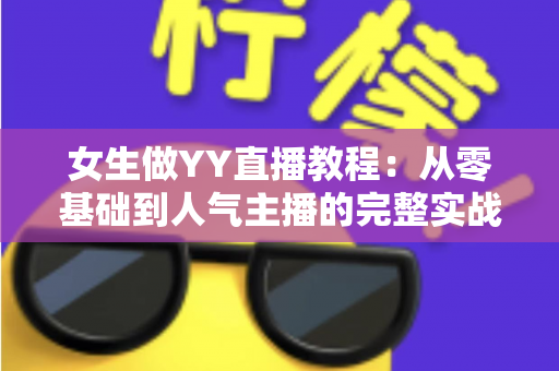 女生做YY直播教程:从零基础到人气主播的完整实战指南 女生做YY直播教程:从零基础到人气主播的完整实战指南