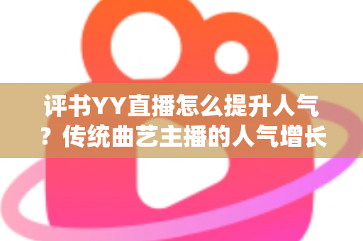 评书YY直播怎么提升人气?传统曲艺主播的人气增长全攻略 评书YY直播怎么提升人气?传统曲艺主播的人气增长全攻略