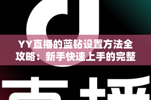YY直播的蓝钻设置方法全攻略:新手快速上手的完整操作指南 YY直播的蓝钻设置方法全攻略:新手快速上手的完整操作指南