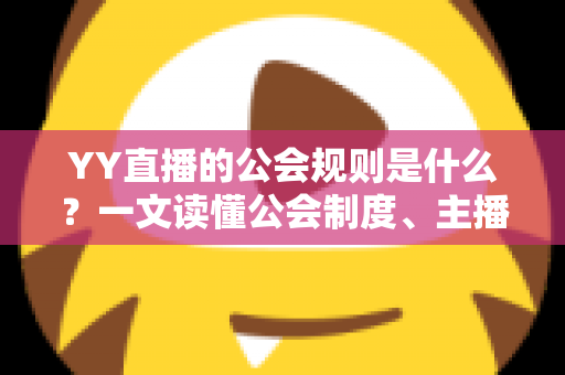 YY直播的公会规则是什么?一文读懂公会制度、主播管理与分成机制全解析 YY直播的公会规则是什么?一文读懂公会制度、主播管理与分成机制全解析