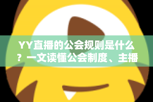 YY直播的公会规则是什么?一文读懂公会制度、主播管理与分成机制全解析 YY直播的公会规则是什么?一文读懂公会制度、主播管理与分成机制全解析