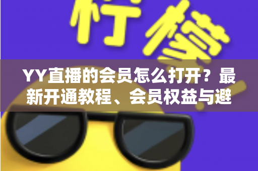 YY直播的会员怎么打开？最新开通教程、会员权益与避坑指南一文讲清