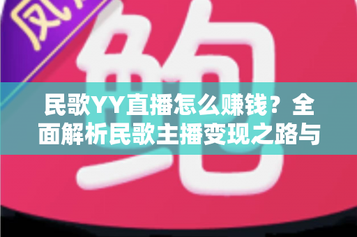 民歌YY直播怎么赚钱?全面解析民歌主播变现之路与实操技巧 民歌YY直播怎么赚钱?全面解析民歌主播变现之路与实操技巧