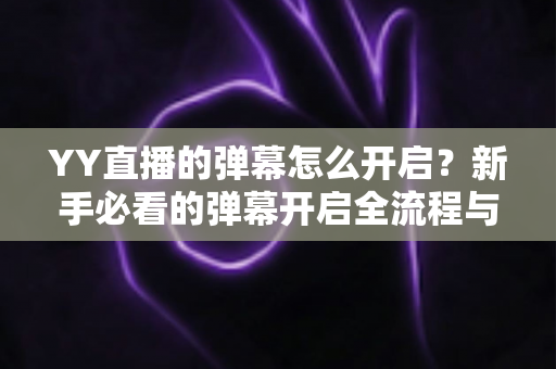 YY直播的弹幕怎么开启?新手必看的弹幕开启全流程与实用技巧指南 YY直播的弹幕怎么开启?新手必看的弹幕开启全流程与实用技巧指南