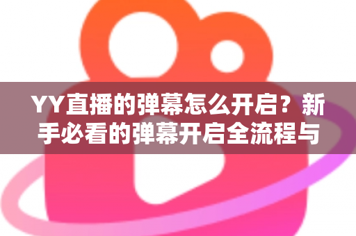 YY直播的弹幕怎么开启?新手必看的弹幕开启全流程与实用技巧指南 YY直播的弹幕怎么开启?新手必看的弹幕开启全流程与实用技巧指南
