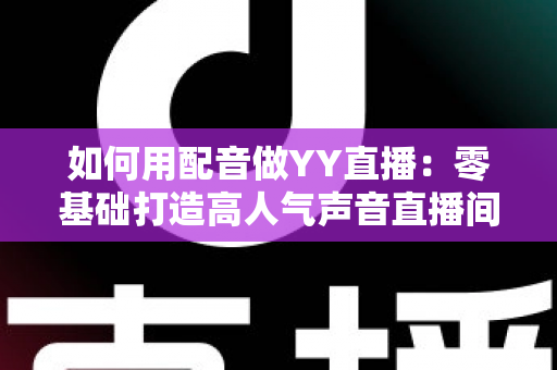 如何用配音做YY直播：零基础打造高人气声音直播间的完整实战指南