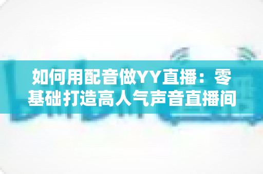 如何用配音做YY直播：零基础打造高人气声音直播间的完整实战指南