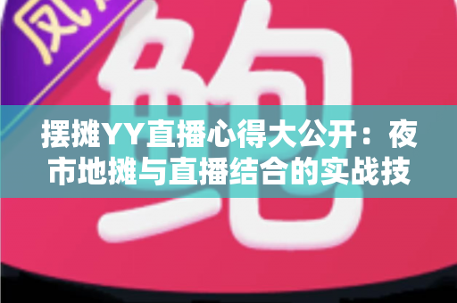 摆摊YY直播心得大公开：夜市地摊与直播结合的实战技巧、涨粉方法与变现思路全解析