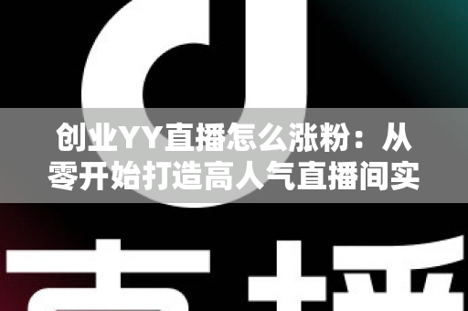 创业YY直播怎么涨粉：从零开始打造高人气直播间实用指南