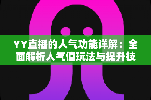 YY直播的人气功能详解：全面解析人气值玩法与提升技巧，助你快速打造热门直播间
