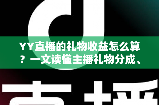YY直播的礼物收益怎么算？一文读懂主播礼物分成、结算与提现全流程