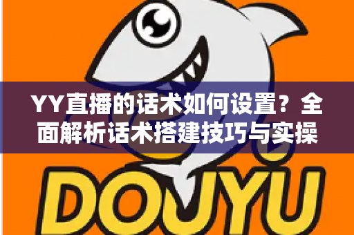 YY直播的话术如何设置?全面解析话术搭建技巧与实操指南,助你快速提升直播间人气与留存率 YY直播的话术如何设置?全面解析话术搭建技巧与实操指南,助你快速提升直播间人气与留存率