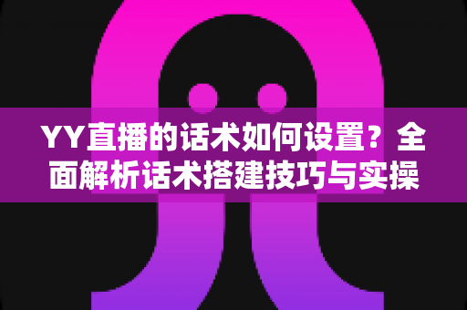 YY直播的话术如何设置?全面解析话术搭建技巧与实操指南,助你快速提升直播间人气与留存率 YY直播的话术如何设置?全面解析话术搭建技巧与实操指南,助你快速提升直播间人气与留存率