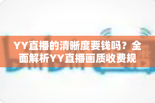 YY直播的清晰度要钱吗？全面解析YY直播画质收费规则与免费高清观看技巧