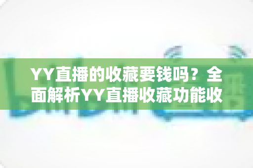 YY直播的收藏要钱吗？全面解析YY直播收藏功能收费真相与免费使用指南
