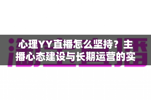 心理YY直播怎么坚持?主播心态建设与长期运营的实用指南 心理YY直播怎么坚持?主播心态建设与长期运营的实用指南