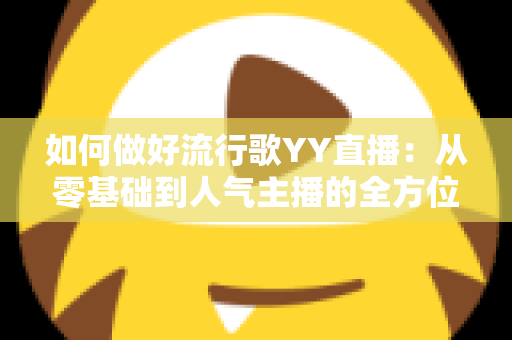 如何做好流行歌YY直播：从零基础到人气主播的全方位实战指南