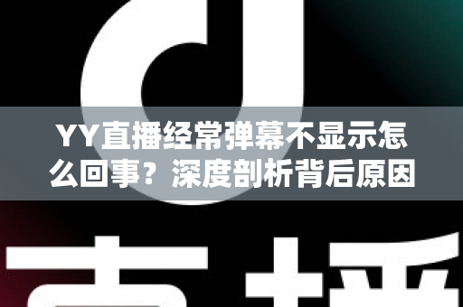 YY直播经常弹幕不显示怎么回事?深度剖析背后原因与高效解决办法大全 YY直播经常弹幕不显示怎么回事?深度剖析背后原因与高效解决办法大全