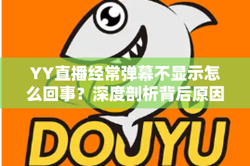 YY直播经常弹幕不显示怎么回事?深度剖析背后原因与高效解决办法大全 YY直播经常弹幕不显示怎么回事?深度剖析背后原因与高效解决办法大全